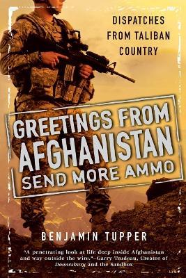 Greetings From Afghanistan, Send More Ammo: Dispatches from Taliban Country - Benjamin Tupper - cover