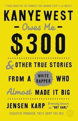 Kanye West Owes Me $300: And Other True Stories from a White Rapper Who Almost Made It Big - Jensen Karp - cover