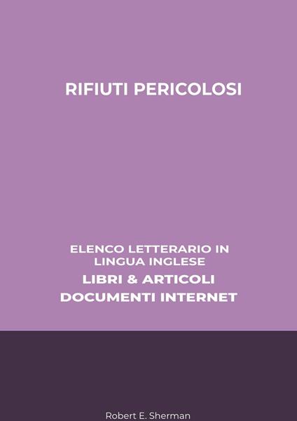 Rifiuti Pericolosi: Elenco Letterario in Lingua Inglese: Libri & Articoli, Documenti Internet - Robert E. Sherman - ebook