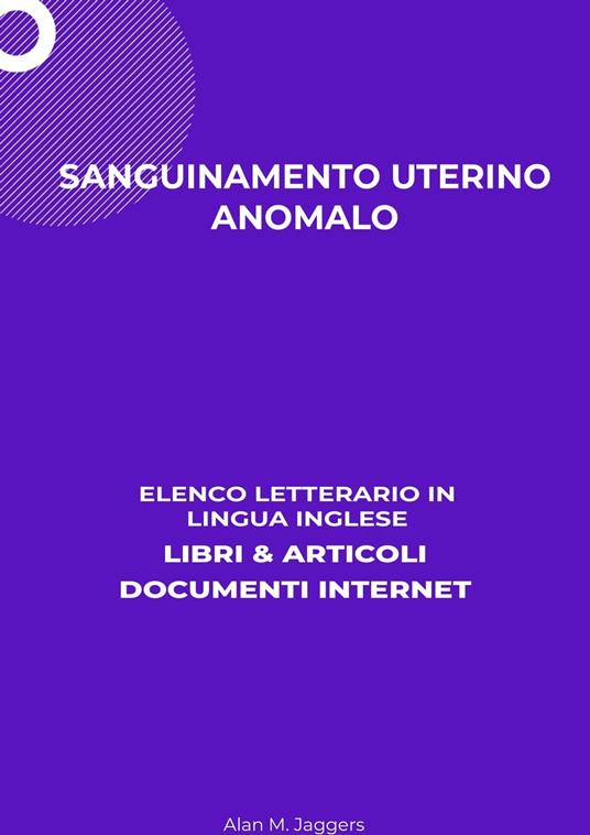 Sanguinamento Uterino Anomalo: Elenco Letterario in Lingua Inglese: Libri & Articoli, Documenti Internet - Alan M. Jaggers - ebook