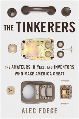 The Tinkerers: The Amateurs, DIYers, and Inventors Who Make America Great - Alec Foege - cover