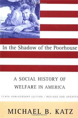 In the Shadow Of the Poorhouse: A Social History Of Welfare In America, Tenth Anniversary Edition - Michael Katz - cover