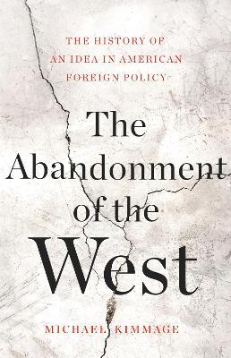 The Abandonment of the West: The History of an Idea in American Foreign Policy - Michael Kimmage - cover