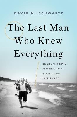 The Last Man Who Knew Everything: The Life and Times of Enrico Fermi, Father of the Nuclear Age - David N. Schwartz - cover