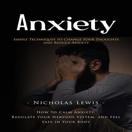 Anxiety: Simple Techniques to Change Your Thoughts and Reduce Anxiety (How to Calm Anxiety, Regulate Your Nervous System, and Feel Safe in Your Body)
