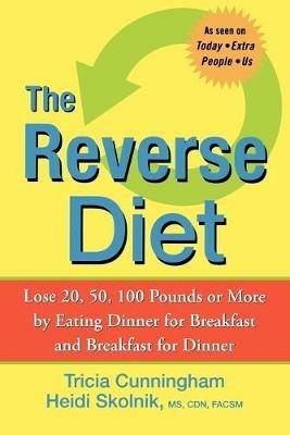 The Reverse Diet: Lose 20, 50, 100 Pounds or More by Eating Dinner for Breakfast and Breakfast for Dinner - Tricia Cunningham,Heidi Skolnik - cover