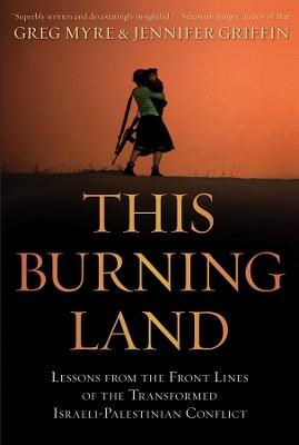 This Burning Land: Lessons from the Front Lines of the Transformed Israeli-Palestinian Conflict - Greg Myre,Jennifer Griffin - cover