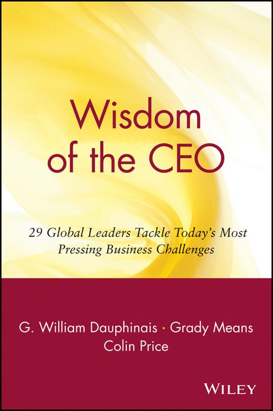 Wisdom of the CEO: 29 Global Leaders Tackle Today's Most Pressing Business Challenges - G. William Dauphinais,Grady Means,Colin Price - cover