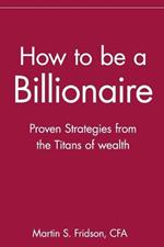 How to be a Billionaire: Proven Strategies from the Titans of Wealth