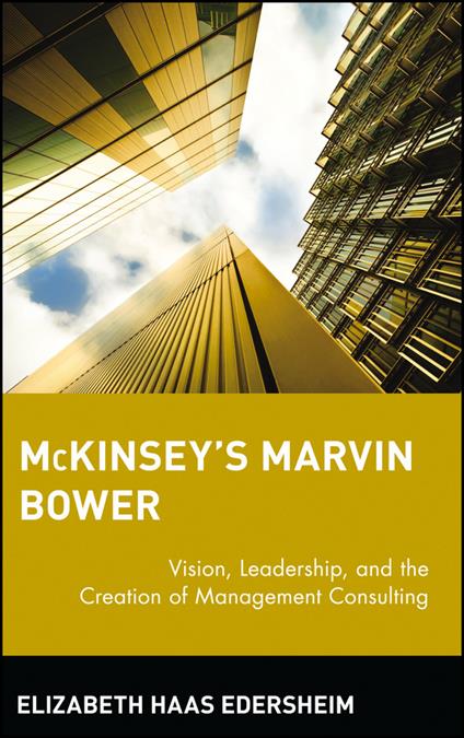 McKinsey's Marvin Bower: Vision, Leadership, and the Creation of Management Consulting - Elizabeth Haas Edersheim - cover
