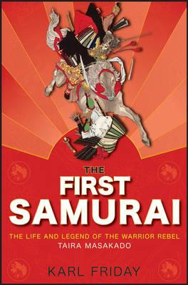 The First Samurai: The Life and Legend of the Warrior Rebel, Taira Masakado - Karl F. Friday - cover