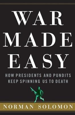 War Made Easy: How Presidents and Pundits Keep Spinning Us to Death - Norman Solomon - cover