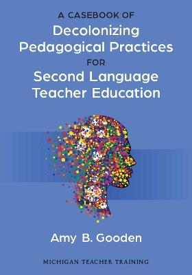 A Casebook of Decolonizing Pedagogical Practices for Second Language Teacher Education - Amy B. Gooden - cover