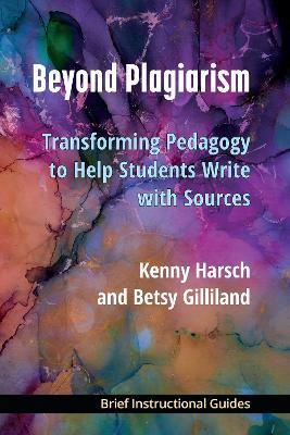 Beyond Plagiarism: Transforming Pedagogy to Help Students Write with Sources - Kenny Harsch,Betsy Gilliland - cover