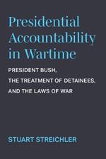Presidential Accountability in Wartime: President Bush, the Treatment of Detainees, and the Laws of War