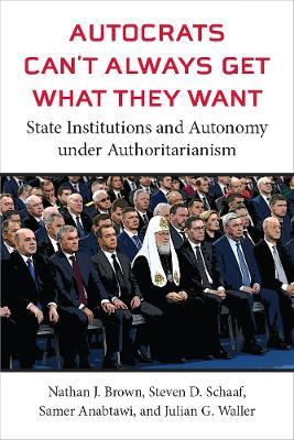 Autocrats Can't Always Get What They Want: State Institutions and Autonomy under Authoritarianism - Nathan J Brown,Steven D Schaaf,Samer Anabtawi - cover