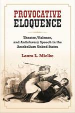 Provocative Eloquence: Theater, Violence, and Anti-Slavery Speech in the Antebellum United States