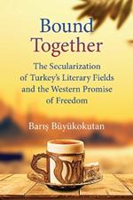 Bound Together: The Secularization of Turkey's Literary Fields and the Western Promise of Freedom