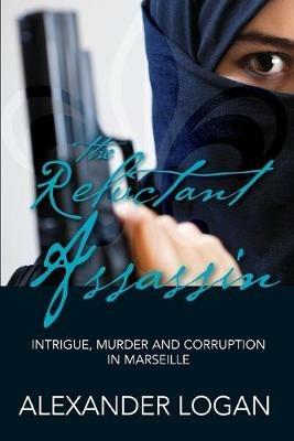 The Reluctant Assassin: Intrigue, Murder and Corruption in Marseille - Alexander Logan - cover