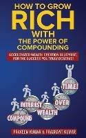 How to Grow Rich with The Power of Compounding: Accelerated Wealth Creation Blueprint, for the Success you truly deserve!
