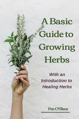 The Basic Guide To Growing Herbs: With An Introduction To Healing Herbs - Fee Mary O'Shea - cover