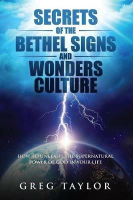 Secrets of the Bethel Signs and Wonders Culture: How to Unleash the Supernatural Power of God in Your Life - Greg Taylor - cover