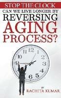 Stop The Clock: Can We Live Longer by Reversing Aging Process? - Rachita Kumar - cover