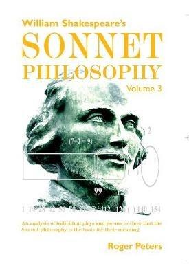 William Shakespeare's Sonnet Philosophy, Volume 3: An analysis of individual plays and poems to show that the Sonnet philosophy is the basis for their meaning - Roger Peters - cover