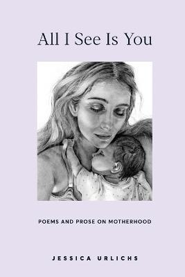All I See Is You: Poems and Prose on Motherhood - Jessica Urlichs - cover