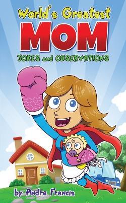 Worlds Greatest MOM Jokes and Observations: Mom Joke Book for Mom, Bonus Mom or Mom to be. Perfect Mothers Day Book Gift - Andre Francis - cover