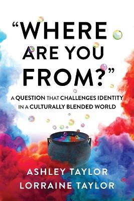 Where Are You From?: A Question That Challenges Identity in a Culturally Blended World - Lorraine Taylor,Ashley Taylor - cover