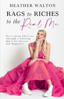 Rags to Riches to the Real Me: Overcoming Adversity Through a Lifelong Quest for Success and Happiness - Heather Walton - cover