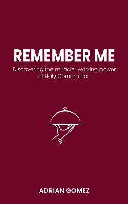 Remember Me: Discovering the miracle-working power of Holy Communion - Adrian Gomez - cover