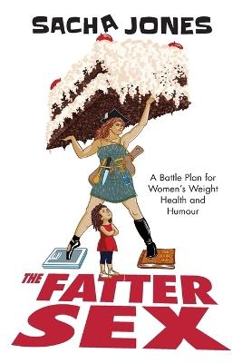The Fatter Sex: A Battle Plan For Women's Weight Health And Humour - Sacha Jones - cover