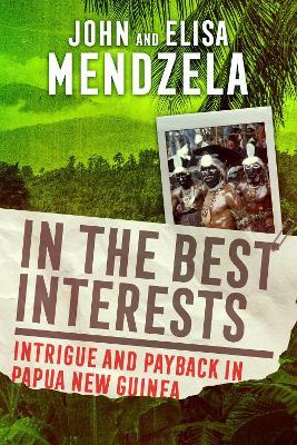 In the Best Interests: Intrigue and Payback in Papua New Guinea - John Mendzela,Elisa Mendzela - cover