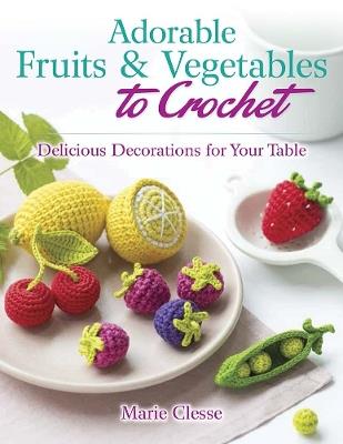 Adorable Fruits & Vegetables to Crochet: Delicious Decorations for Your Table - Marie Clesse - cover