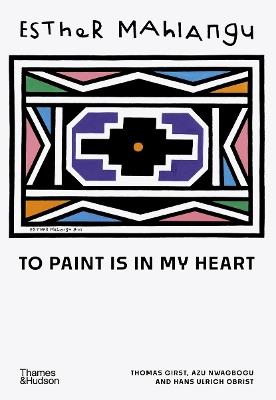 Esther Mahlangu: To Paint is in My Heart - Thomas Girst,Azu Nwagbogu,Hans Ulrich Obrist - cover