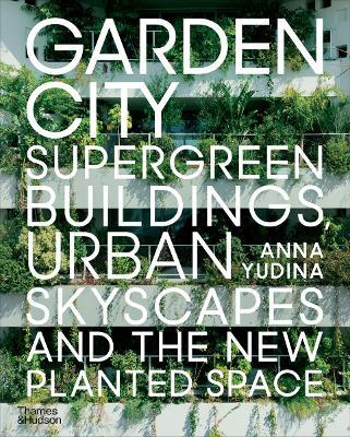 Garden City: Supergreen Buildings, Urban Skyscapes and the New Planted Space - Anna Yudina - cover