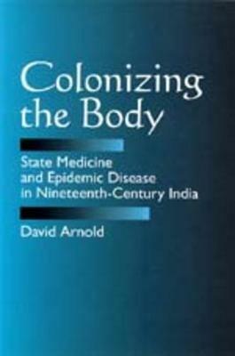 Colonizing the Body: State Medicine and Epidemic Disease in Nineteenth-Century India - David Arnold - cover