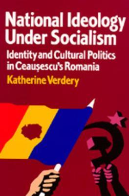 National Ideology Under Socialism: Identity and Cultural Politics in Ceausescu's Romania - Katherine Verdery - cover