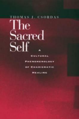 The Sacred Self: A Cultural Phenomenology of Charismatic Healing - Thomas J. Csordas - cover