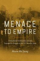 Menace to Empire: Anticolonial Solidarities and the Transpacific Origins of the US Security State
