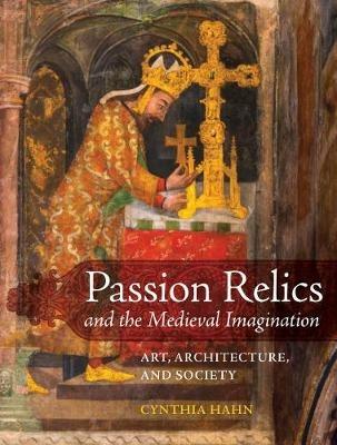 Passion Relics and the Medieval Imagination: Art, Architecture, and Society - Cynthia Hahn - cover