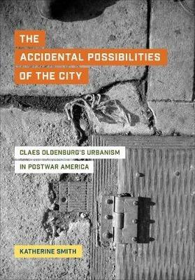 The Accidental Possibilities of the City: Claes Oldenburg's Urbanism in Postwar America - Katherine Smith - cover