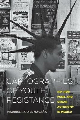 Cartographies of Youth Resistance: Hip-Hop, Punk, and Urban Autonomy in Mexico - Maurice Rafael Magana - cover