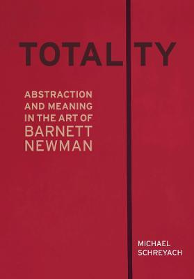 Totality: Abstraction and Meaning in the Art of Barnett Newman - Michael Schreyach - cover