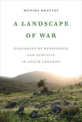 A Landscape of War: Ecologies of Resistance and Survival in South Lebanon - Munira Khayyat - cover