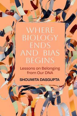Where Biology Ends and Bias Begins: Lessons on Belonging from Our DNA - Shoumita Dasgupta - cover