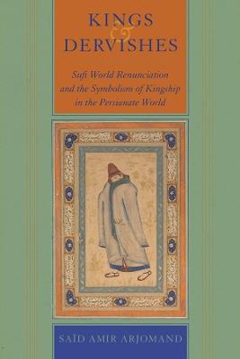 Kings and Dervishes: Sufi World Renunciation and the Symbolism of Kingship in the Persianate World - Said Amir Arjomand - cover
