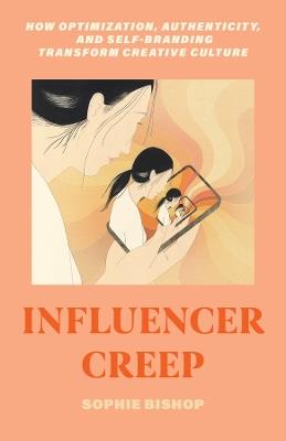 Influencer Creep: How Optimization, Authenticity, and Self-Branding Transform Creative Culture - Sophie Bishop - cover